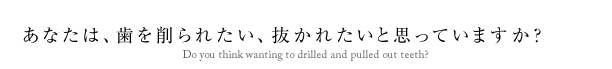 あなたは、歯を削られたい、抜かれたいと思っていますか？